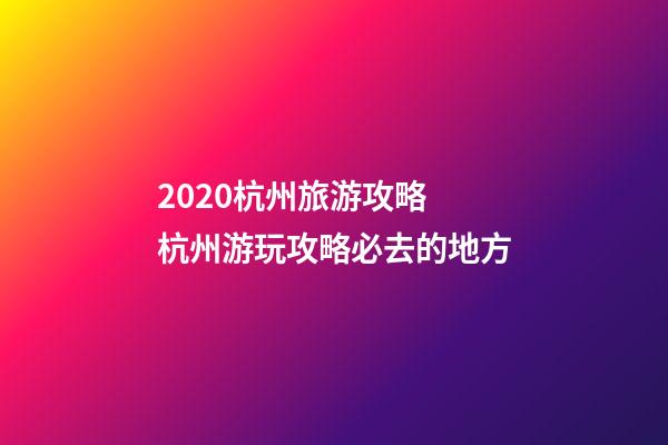 2020杭州旅游攻略 杭州游玩攻略必去的地方